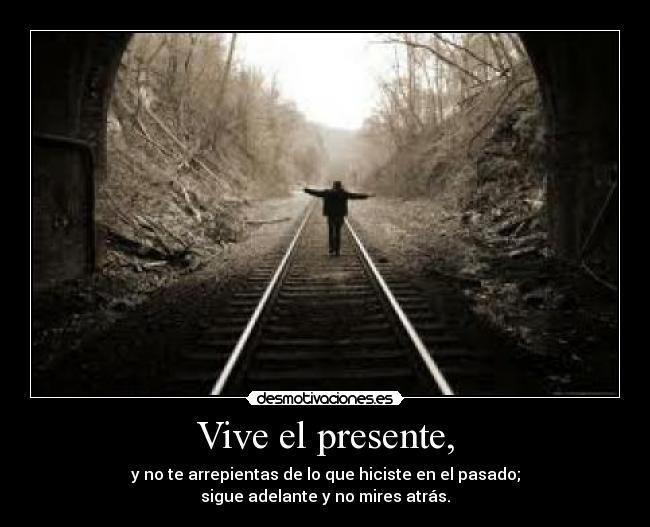 Vive el presente, - y no te arrepientas de lo que hiciste en el pasado;
sigue adelante y no mires atrás.