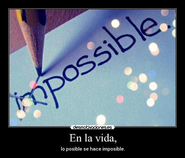 En la vida, - lo posible se hace imposible.