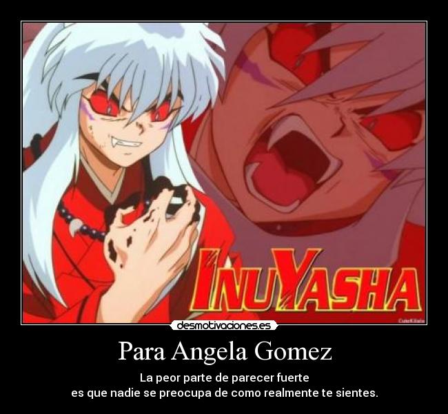 Para Angela Gomez - La peor parte de parecer fuerte
es que nadie se preocupa de como realmente te sientes.