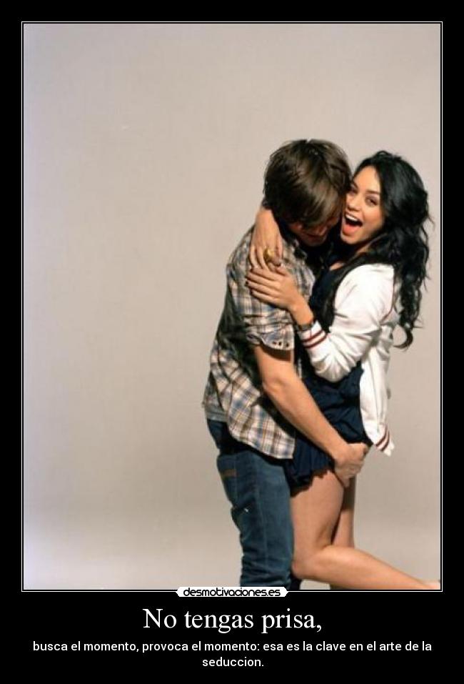 No tengas prisa, - busca el momento, provoca el momento: esa es la clave en el arte de la seduccion.