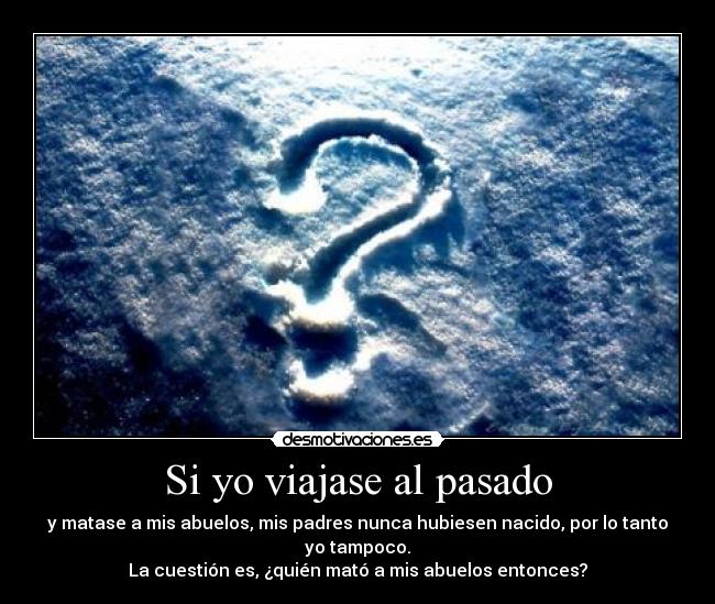 Si yo viajase al pasado - y matase a mis abuelos, mis padres nunca hubiesen nacido, por lo tanto yo tampoco.
La cuestión es, ¿quién mató a mis abuelos entonces?