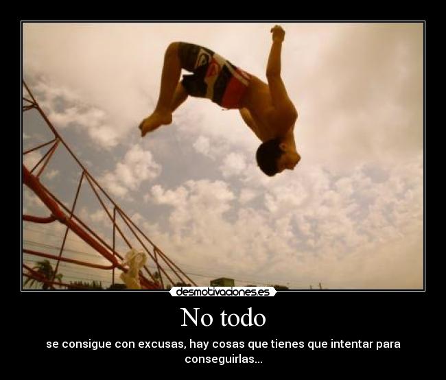 No todo - se consigue con excusas, hay cosas que tienes que intentar para conseguirlas...