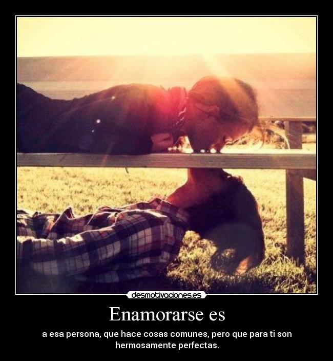 Enamorarse es - a esa persona, que hace cosas comunes, pero que para ti son
hermosamente perfectas.