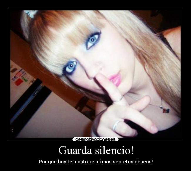 Guarda silencio! - Por que hoy te mostrare mi mas secretos deseos!