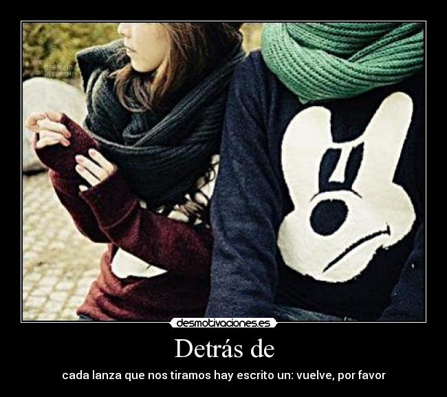 Detrás de - cada lanza que nos tiramos hay escrito un: vuelve, por favor