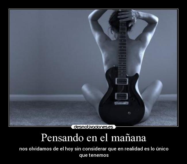 Pensando en el mañana - nos olvidamos de el hoy sin considerar que en realidad es lo único que tenemos