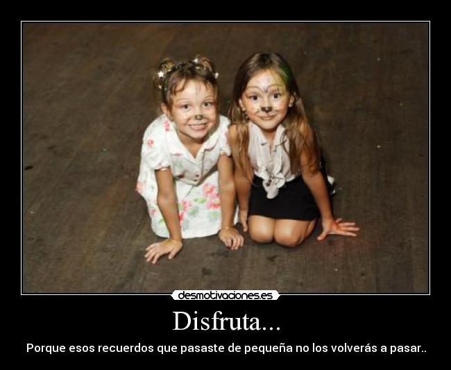 Disfruta... - Porque esos recuerdos que pasaste de pequeña no los volverás a pasar..