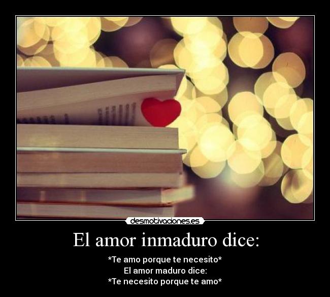 El amor inmaduro dice: - *Te amo porque te necesito*
El amor maduro dice:
*Te necesito porque te amo*