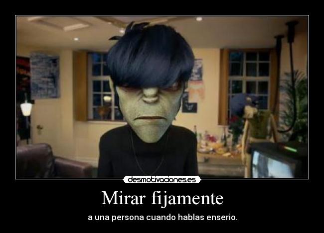 Mirar fijamente - a una persona cuando hablas enserio.