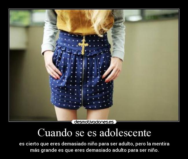 Cuando se es adolescente - es cierto que eres demasiado niño para ser adulto, pero la mentira
más grande es que eres demasiado adulto para ser niño.