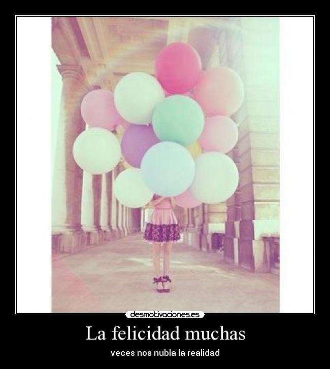 La felicidad muchas - veces nos nubla la realidad