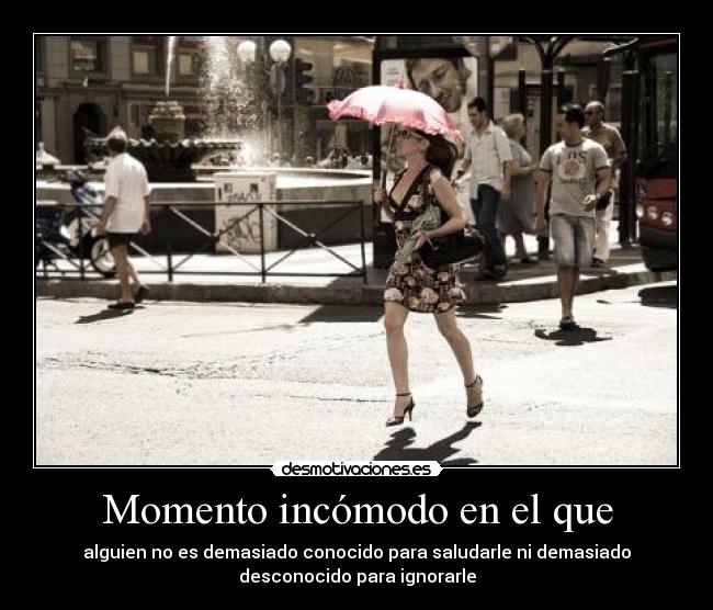 Momento incómodo en el que - alguien no es demasiado conocido para saludarle ni demasiado
desconocido para ignorarle