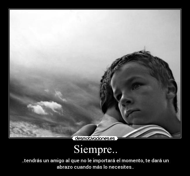 Siempre.. - ..tendrás un amigo al que no le importará el momento, te dará un
abrazo cuando más lo necesites..