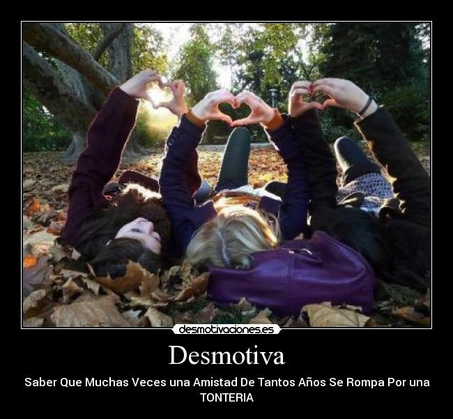 Desmotiva - Saber Que Muchas Veces una Amistad De Tantos Años Se Rompa Por una
TONTERIA