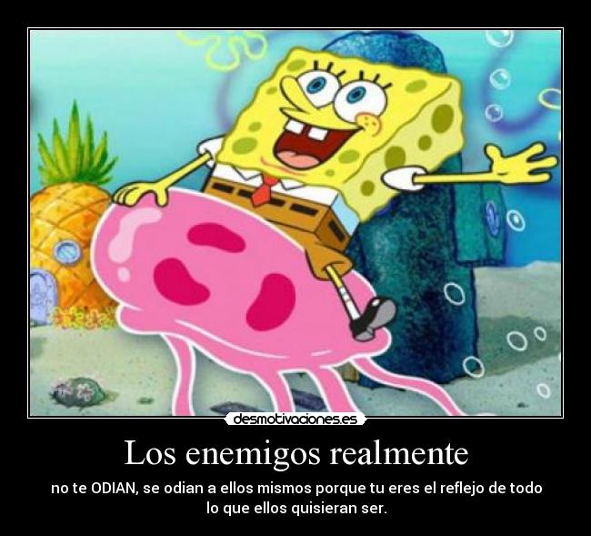 Los enemigos realmente - no te ODIAN, se odian a ellos mismos porque tu eres el reflejo de todo
lo que ellos quisieran ser.
