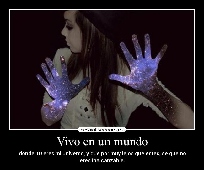 Vivo en un mundo - donde TÚ eres mi universo, y que por muy lejos que estés, se que no
eres inalcanzable.