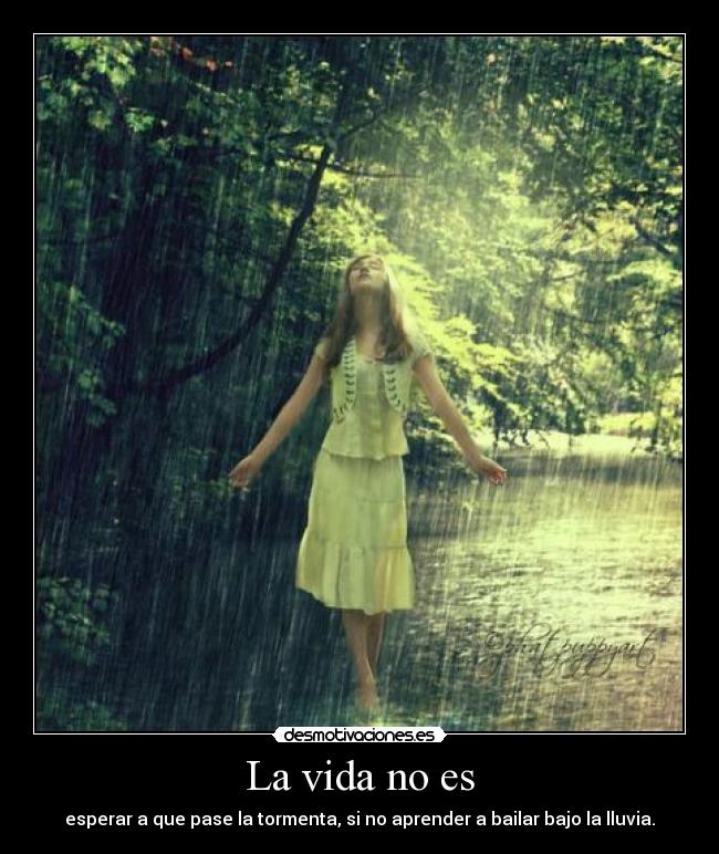 La vida no es - esperar a que pase la tormenta, si no aprender a bailar bajo la lluvia.