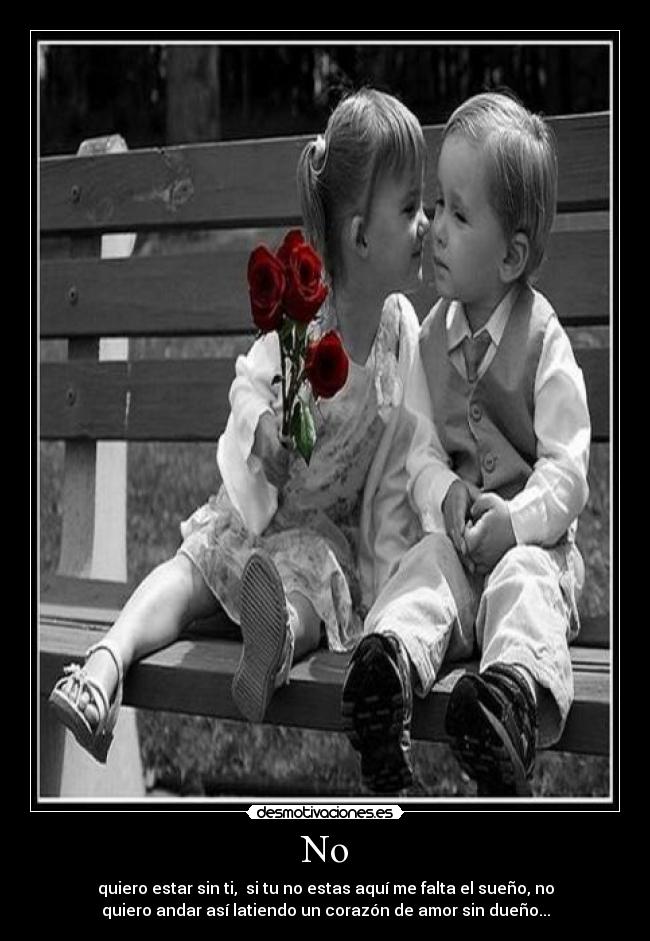 No - quiero estar sin ti, si tu no estas aquí me falta el sueño, no
quiero andar así latiendo un corazón de amor sin dueño...