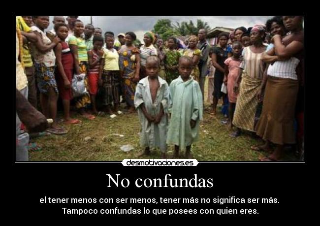 No confundas - el tener menos con ser menos, tener más no significa ser más.
Tampoco confundas lo que posees con quien eres.