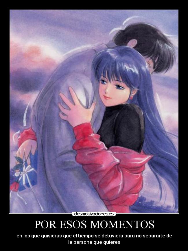 POR ESOS MOMENTOS - en los que quisieras que el tiempo se detuviera para no separarte de
la persona que quieres