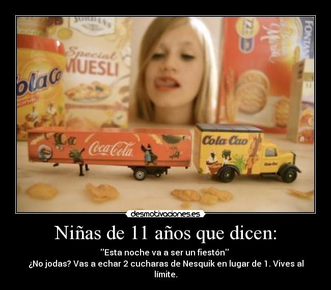Niñas de 11 años que dicen: - Esta noche va a ser un fiestón
¿No jodas? Vas a echar 2 cucharas de Nesquik en lugar de 1. Vives al límite.