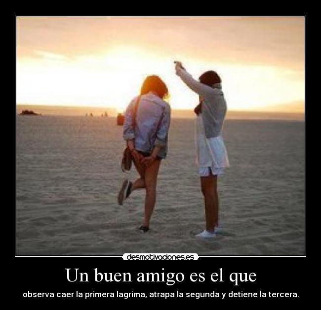 Un buen amigo es el que - observa caer la primera lagrima, atrapa la segunda y detiene la tercera.