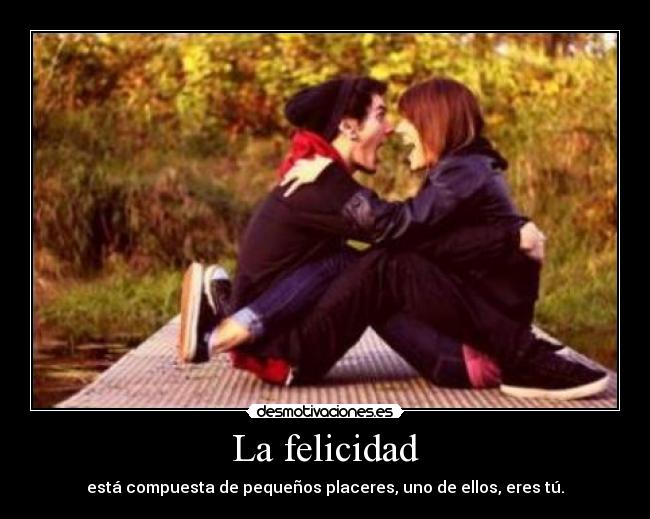 La felicidad - está compuesta de pequeños placeres, uno de ellos, eres tú.