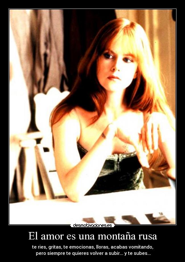 El amor es una montaña rusa - te ries, gritas, te emocionas, lloras, acabas vomitando,
pero siempre te quieres volver a subir... y te subes...