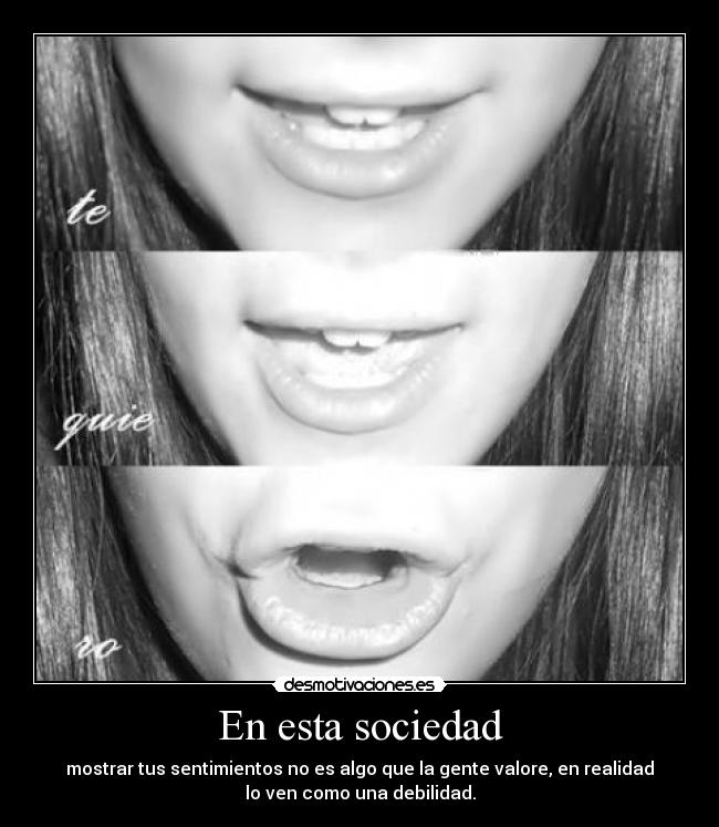 En esta sociedad - mostrar tus sentimientos no es algo que la gente valore, en realidad
lo ven como una debilidad.