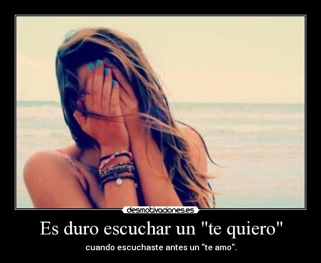 Es duro escuchar un te quiero - cuando escuchaste antes un te amo.