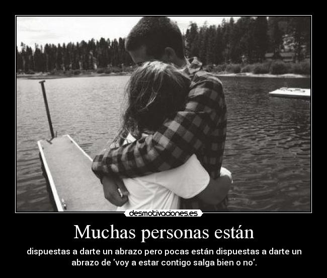 Muchas personas están - dispuestas a darte un abrazo pero pocas están dispuestas a darte un
abrazo de voy a estar contigo salga bien o no.