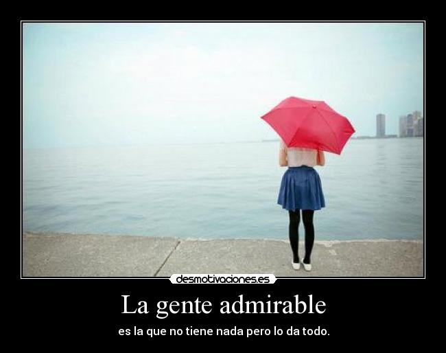 La gente admirable - es la que no tiene nada pero lo da todo.