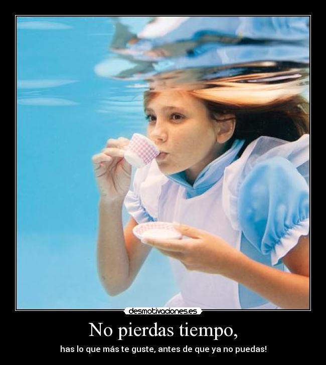 No pierdas tiempo, - has lo que más te guste, antes de que ya no puedas!