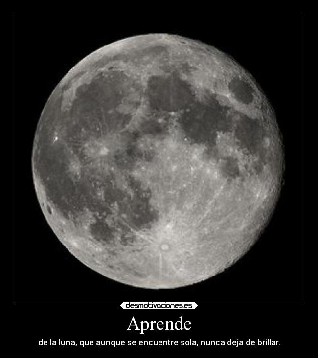 Aprende - de la luna, que aunque se encuentre sola, nunca deja de brillar.