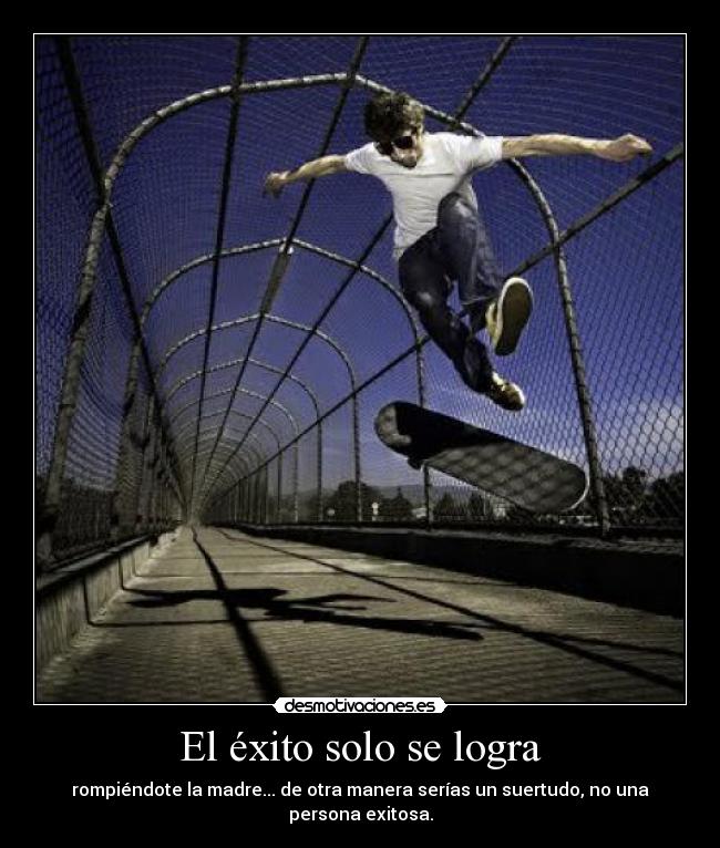 El éxito solo se logra - rompiéndote la madre... de otra manera serías un suertudo, no una persona exitosa.