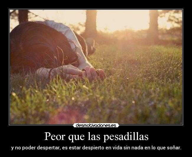 Peor que las pesadillas - y no poder despertar, es estar despierto en vida sin nada en lo que soñar.