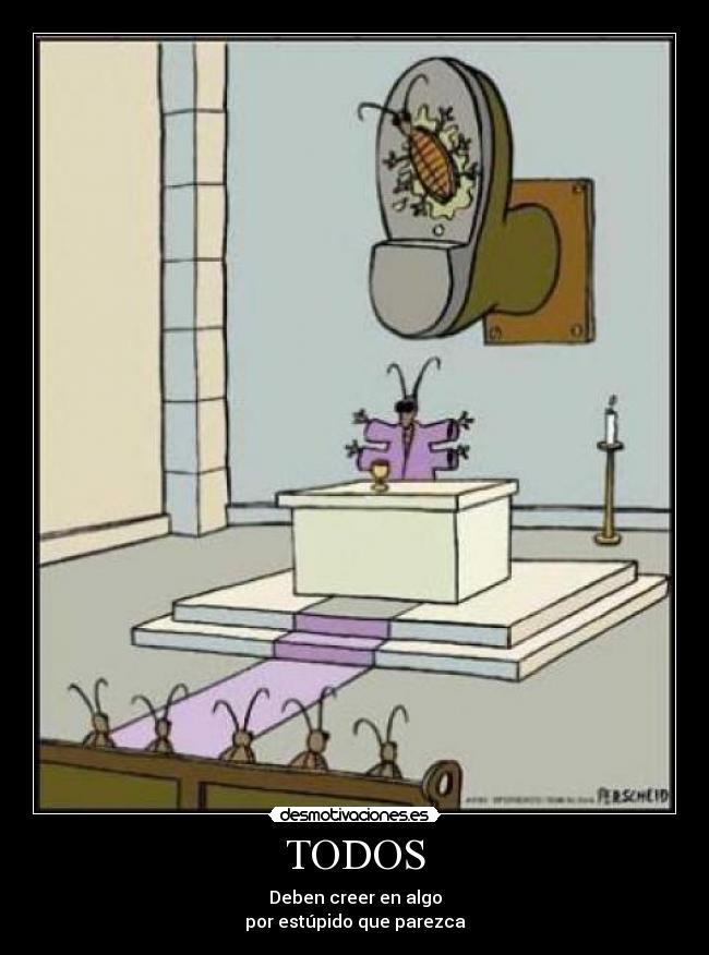 TODOS - Deben creer en algo
por estúpido que parezca