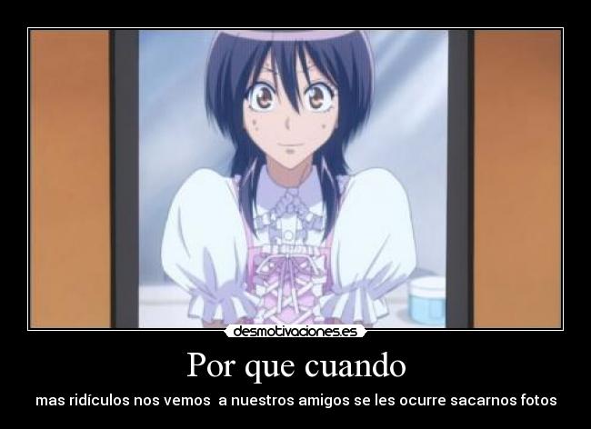 Por que cuando - mas ridículos nos vemos a nuestros amigos se les ocurre sacarnos fotos