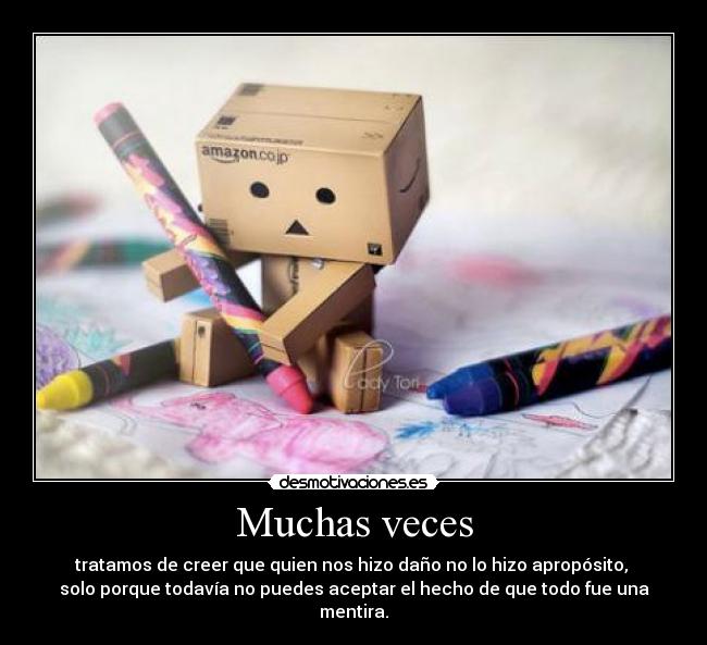 Muchas veces - tratamos de creer que quien nos hizo daño no lo hizo apropósito, 
solo porque todavía no puedes aceptar el hecho de que todo fue una mentira.