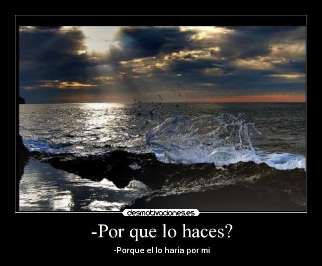 -Por que lo haces? - -Porque el lo haria por mi