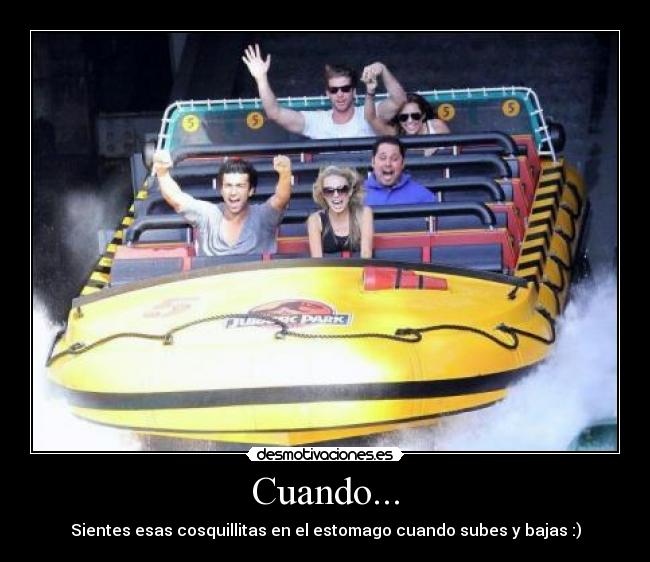 Cuando... - Sientes esas cosquillitas en el estomago cuando subes y bajas :)