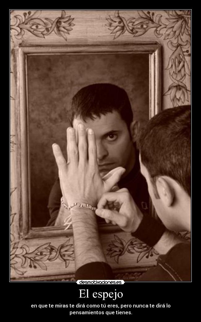 El espejo - en que te miras te dirá como tú eres, pero nunca te dirá lo pensamientos que tienes.