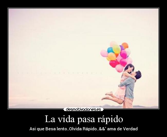 La vida pasa rápido - Asi que Besa lento..Olvida Rápido..&& ama de Verdad
