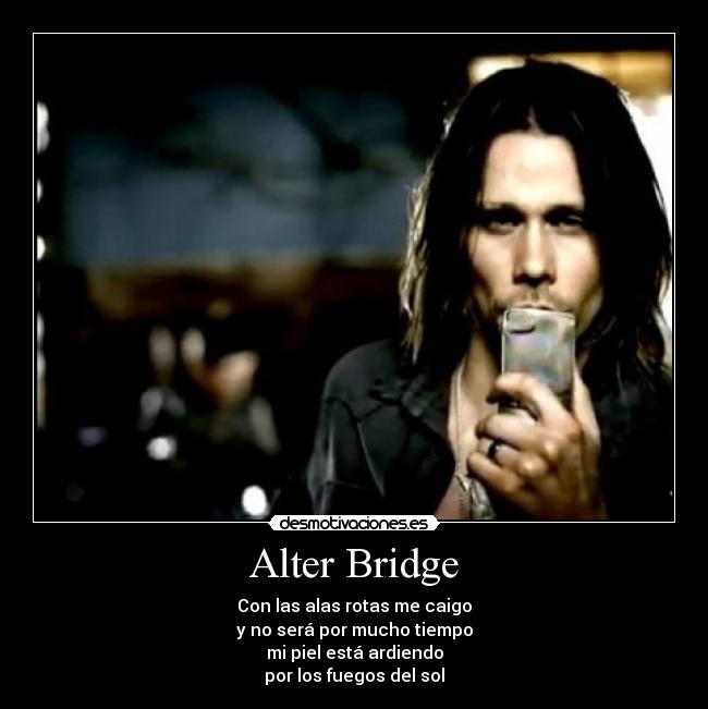 Alter Bridge - Con las alas rotas me caigo
y no será por mucho tiempo
mi piel está ardiendo
por los fuegos del sol