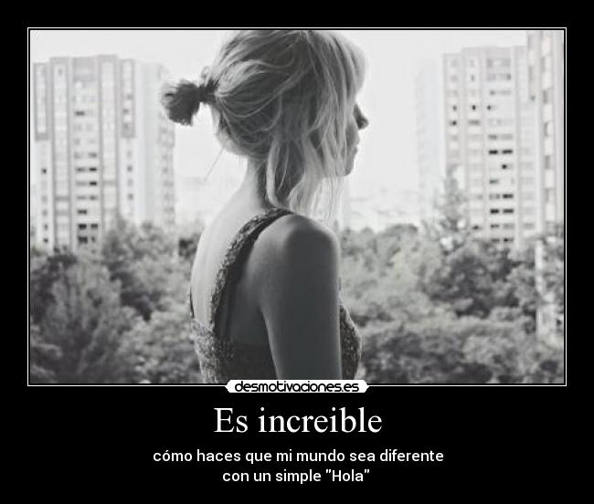 Es increible - cómo haces que mi mundo sea diferente
con un simple Hola ♥