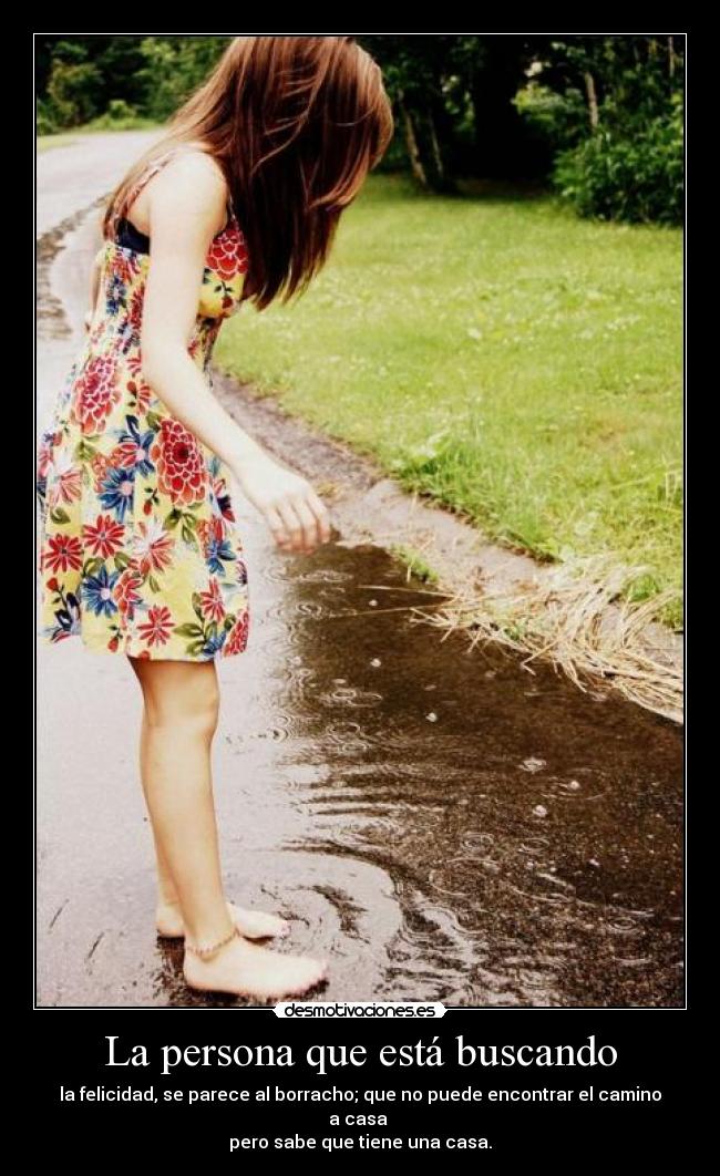 La persona que está buscando - la felicidad, se parece al borracho; que no puede encontrar el camino a casa
pero sabe que tiene una casa.
