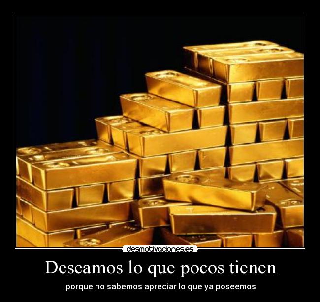 Deseamos lo que pocos tienen - porque no sabemos apreciar lo que ya poseemos