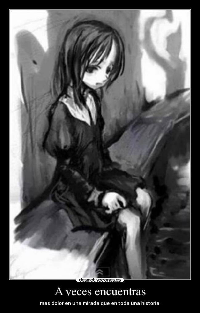 A veces encuentras - mas dolor en una mirada que en toda una historia.