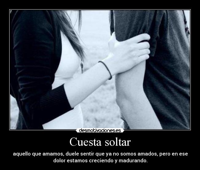 Cuesta soltar - aquello que amamos, duele sentir que ya no somos amados, pero en ese
dolor estamos creciendo y madurando.