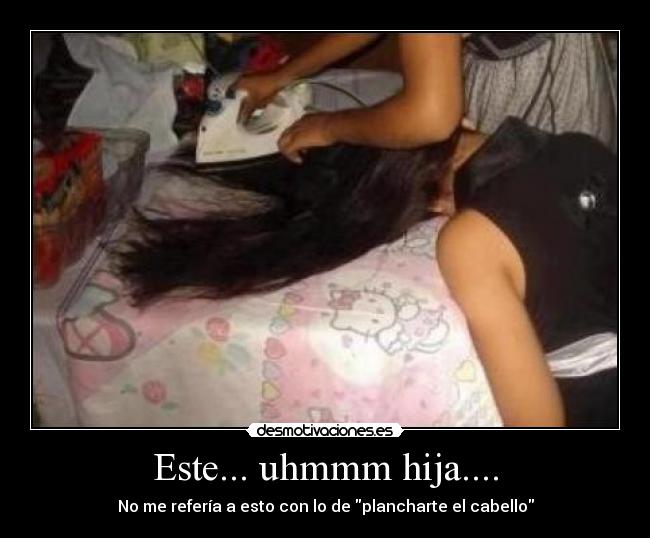 Este... uhmmm hija.... - No me refería a esto con lo de plancharte el cabello